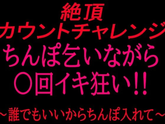 絶頂カウントチャレンジ！ちんぽ乞いながら○回イキ狂い〜誰でもいいからちんぽ入れて〜