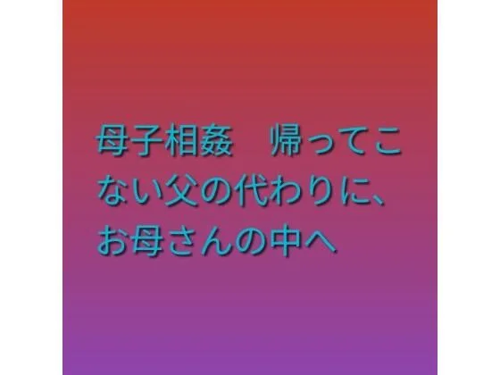 母子相姦 帰ってこない父の代わりに、お母さんの中へ